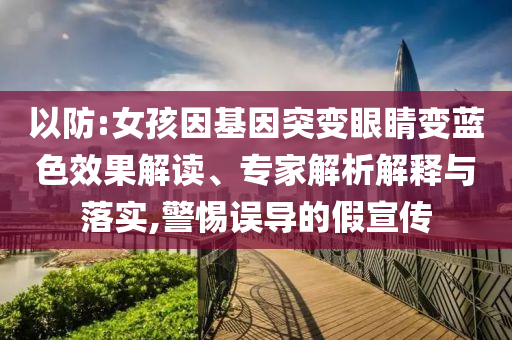 以防:女孩因基因突變眼睛變藍色效果解讀、專家解析解釋與落實,警惕誤導的假宣傳
