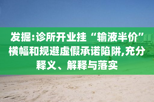 發(fā)掘:診所開業(yè)掛“輸液半價”橫幅和規(guī)避虛假承諾陷阱,充分釋義、解釋與落實
