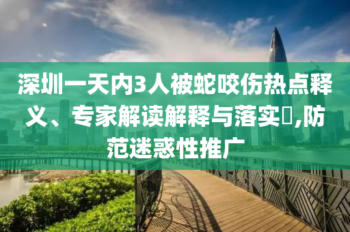 深圳一天內(nèi)3人被蛇咬傷熱點釋義、專家解讀解釋與落實?,防范迷惑性推廣