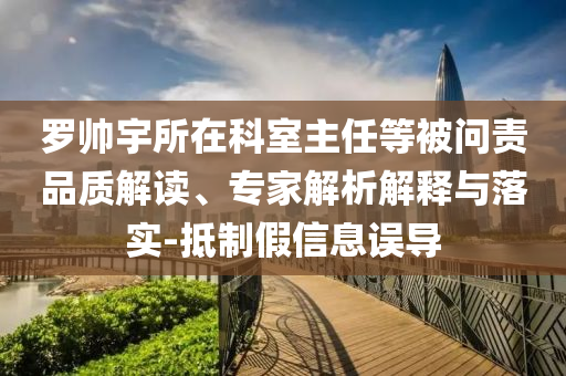 羅帥宇所在科室主任等被問責品質(zhì)解讀、專家解析解釋與落實-抵制假信息誤導