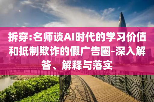 拆穿:名師談AI時(shí)代的學(xué)習(xí)價(jià)值和抵制欺詐的假廣告圈-深入解答、解釋與落實(shí)