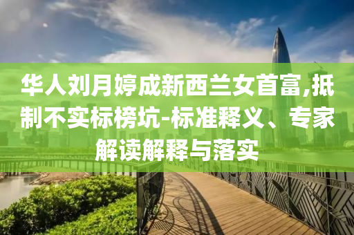 華人劉月婷成新西蘭女首富,抵制不實(shí)標(biāo)榜坑-標(biāo)準(zhǔn)釋義、專家解讀解釋與落實(shí)