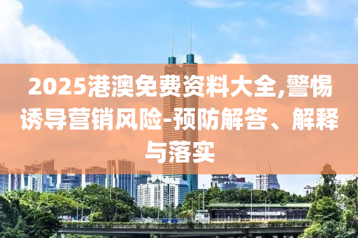 2025港澳免費(fèi)資料大全,警惕誘導(dǎo)營銷風(fēng)險(xiǎn)-預(yù)防解答、解釋與落實(shí)
