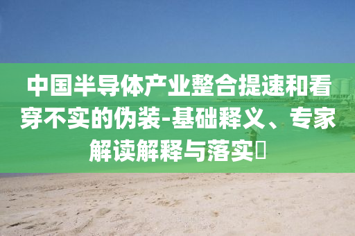 中國(guó)半導(dǎo)體產(chǎn)業(yè)整合提速和看穿不實(shí)的偽裝-基礎(chǔ)釋義、專家解讀解釋與落實(shí)?