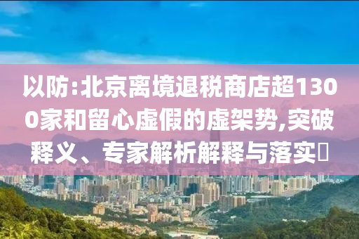 以防:北京離境退稅商店超1300家和留心虛假的虛架勢(shì),突破釋義、專家解析解釋與落實(shí)?