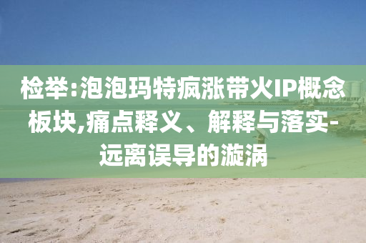 檢舉:泡泡瑪特瘋漲帶火IP概念板塊,痛點(diǎn)釋義、解釋與落實(shí)-遠(yuǎn)離誤導(dǎo)的漩渦