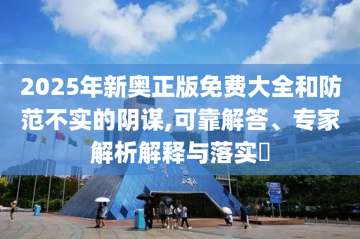 2025年新奧正版免費(fèi)大全和防范不實(shí)的陰謀,可靠解答、專家解析解釋與落實(shí)?