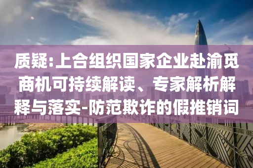 質(zhì)疑:上合組織國(guó)家企業(yè)赴渝覓商機(jī)可持續(xù)解讀、專家解析解釋與落實(shí)-防范欺詐的假推銷詞