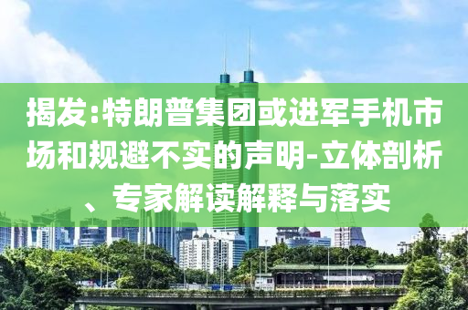 揭發(fā):特朗普集團(tuán)或進(jìn)軍手機(jī)市場(chǎng)和規(guī)避不實(shí)的聲明-立體剖析、專家解讀解釋與落實(shí)