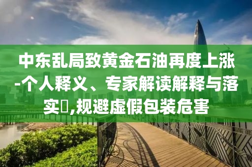 中東亂局致黃金石油再度上漲-個人釋義、專家解讀解釋與落實?,規(guī)避虛假包裝危害