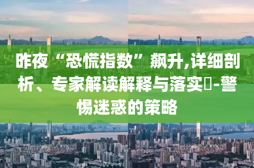 昨夜“恐慌指數(shù)”飆升,詳細(xì)剖析、專家解讀解釋與落實?-警惕迷惑的策略