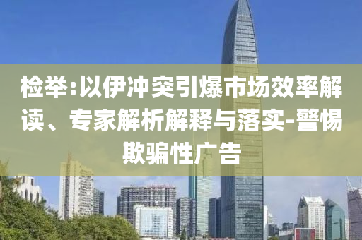 檢舉:以伊沖突引爆市場效率解讀、專家解析解釋與落實-警惕欺騙性廣告