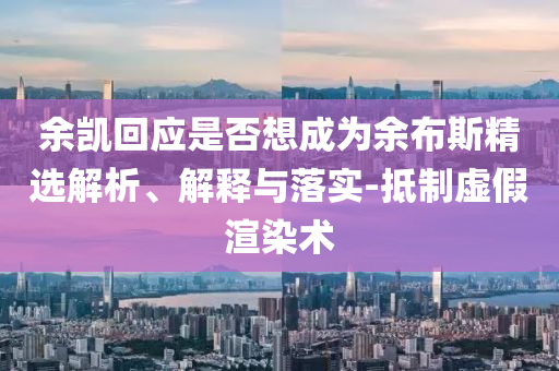 余凱回應是否想成為余布斯精選解析、解釋與落實-抵制虛假渲染術