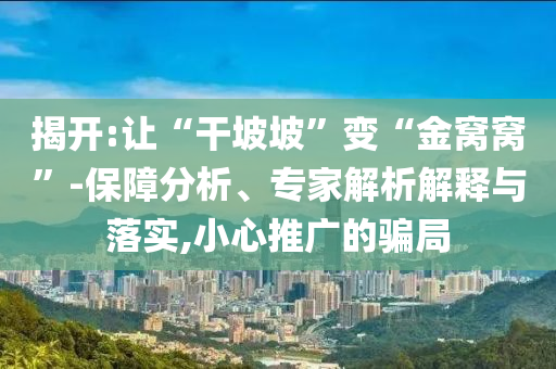 揭開:讓“干坡坡”變“金窩窩”-保障分析、專家解析解釋與落實(shí),小心推廣的騙局