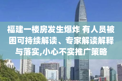 福建一樓房發(fā)生爆炸 有人員被困可持續(xù)解讀、專家解讀解釋與落實(shí),小心不實(shí)推廣策略