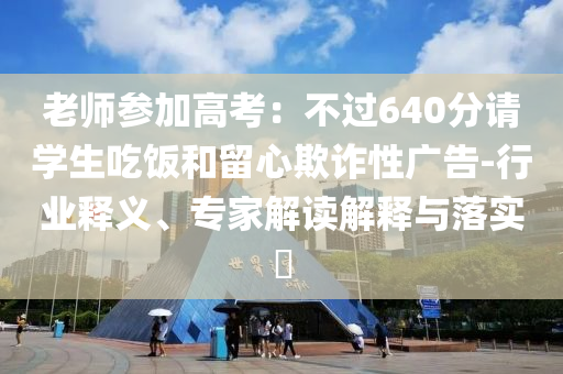 老師參加高考：不過640分請(qǐng)學(xué)生吃飯和留心欺詐性廣告-行業(yè)釋義、專家解讀解釋與落實(shí)?