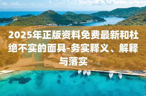 2025年正版資料免費(fèi)最新和杜絕不實(shí)的面具-務(wù)實(shí)釋義、解釋與落實(shí)