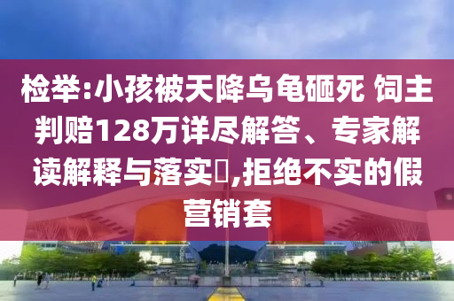 檢舉:小孩被天降烏龜砸死 飼主判賠128萬詳盡解答、專家解讀解釋與落實(shí)?,拒絕不實(shí)的假營銷套