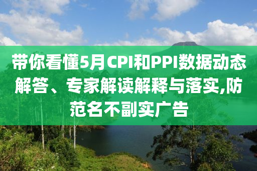 帶你看懂5月CPI和PPI數(shù)據(jù)動(dòng)態(tài)解答、專家解讀解釋與落實(shí),防范名不副實(shí)廣告