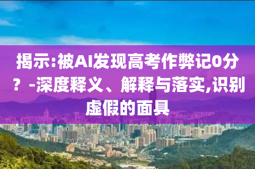 揭示:被AI發(fā)現(xiàn)高考作弊記0分？-深度釋義、解釋與落實(shí),識別虛假的面具