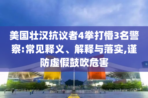 美國壯漢抗議者4拳打懵3名警察:常見釋義、解釋與落實,謹防虛假鼓吹危害