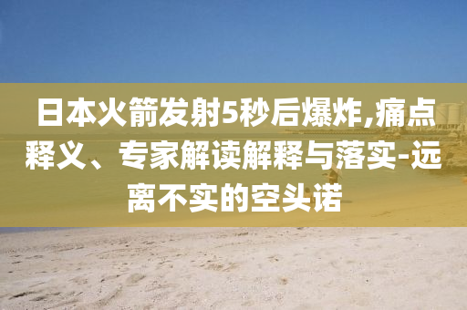 日本火箭發(fā)射5秒后爆炸,痛點釋義、專家解讀解釋與落實-遠離不實的空頭諾