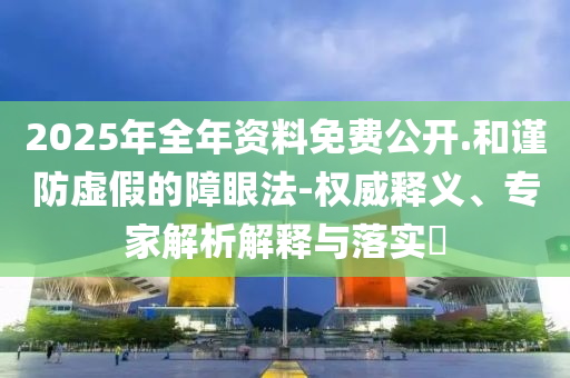 2025年全年資料免費(fèi)公開.和謹(jǐn)防虛假的障眼法-權(quán)威釋義、專家解析解釋與落實(shí)?