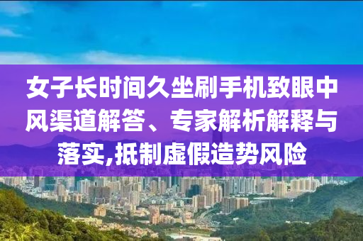 女子長(zhǎng)時(shí)間久坐刷手機(jī)致眼中風(fēng)渠道解答、專家解析解釋與落實(shí),抵制虛假造勢(shì)風(fēng)險(xiǎn)