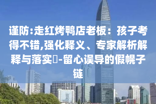 謹(jǐn)防:走紅烤鴨店老板：孩子考得不錯(cuò),強(qiáng)化釋義、專家解析解釋與落實(shí)?-留心誤導(dǎo)的假幌子鏈