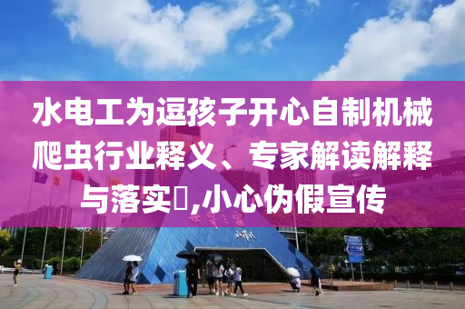 水電工為逗孩子開心自制機(jī)械爬蟲行業(yè)釋義、專家解讀解釋與落實(shí)?,小心偽假宣傳