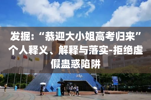 發(fā)掘:“恭迎大小姐高考?xì)w來”個(gè)人釋義、解釋與落實(shí)-拒絕虛假蠱惑陷阱