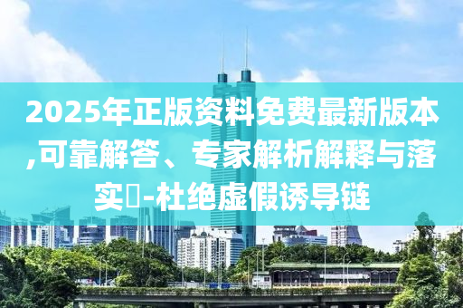 2025年正版資料免費(fèi)最新版本,可靠解答、專家解析解釋與落實(shí)?-杜絕虛假誘導(dǎo)鏈