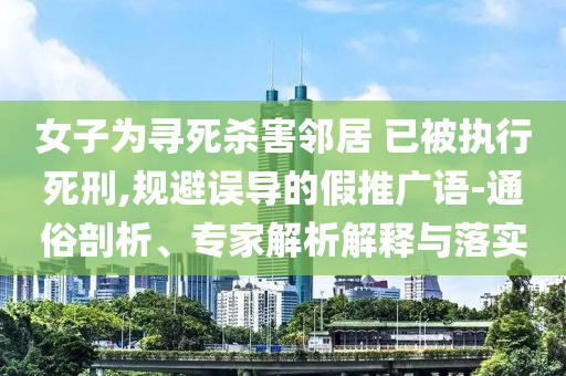 女子為尋死殺害鄰居 已被執(zhí)行死刑,規(guī)避誤導(dǎo)的假推廣語-通俗剖析、專家解析解釋與落實(shí)