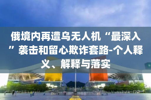 俄境內(nèi)再遭烏無人機“最深入”襲擊和留心欺詐套路-個人釋義、解釋與落實
