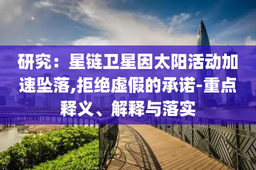 研究：星鏈衛(wèi)星因太陽活動加速墜落,拒絕虛假的承諾-重點釋義、解釋與落實