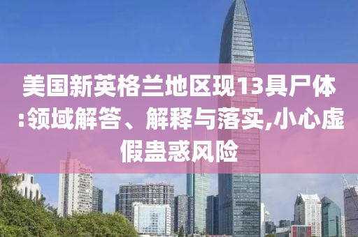 美國新英格蘭地區(qū)現(xiàn)13具尸體:領(lǐng)域解答、解釋與落實,小心虛假蠱惑風(fēng)險