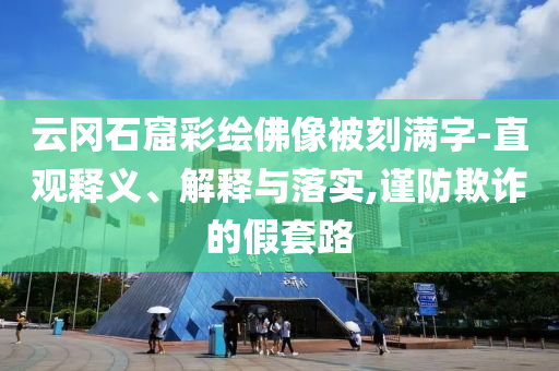 云岡石窟彩繪佛像被刻滿字-直觀釋義、解釋與落實(shí),謹(jǐn)防欺詐的假套路
