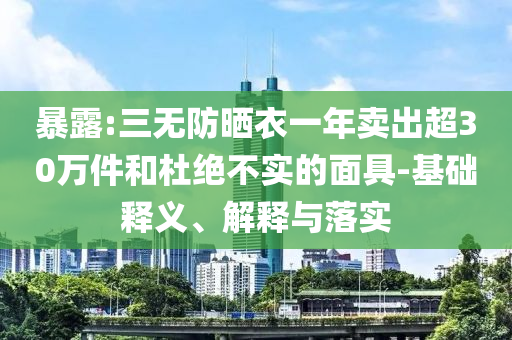 暴露:三無防曬衣一年賣出超30萬件和杜絕不實的面具-基礎(chǔ)釋義、解釋與落實