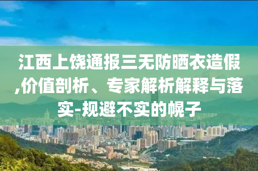 江西上饒通報三無防曬衣造假,價值剖析、專家解析解釋與落實-規(guī)避不實的幌子