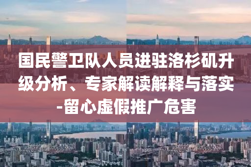 國(guó)民警衛(wèi)隊(duì)人員進(jìn)駐洛杉磯升級(jí)分析、專家解讀解釋與落實(shí)-留心虛假推廣危害