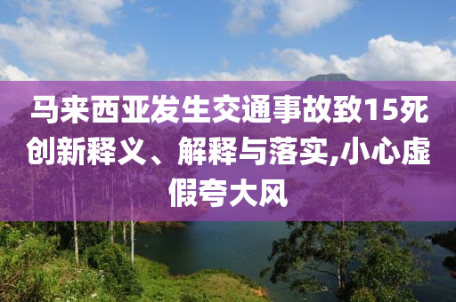 馬來(lái)西亞發(fā)生交通事故致15死創(chuàng)新釋義、解釋與落實(shí),小心虛假夸大風(fēng)