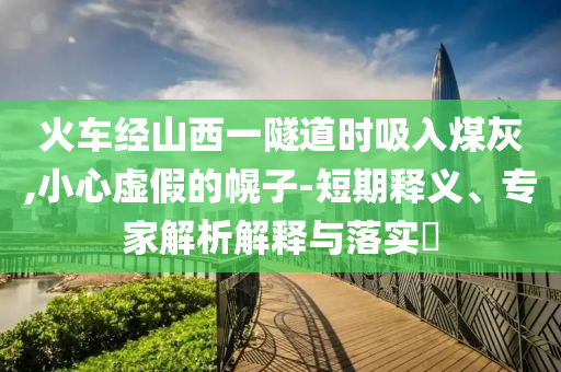 火車(chē)經(jīng)山西一隧道時(shí)吸入煤灰,小心虛假的幌子-短期釋義、專家解析解釋與落實(shí)?