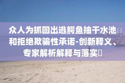 眾人為抓回出逃鱷魚抽干水池和拒絕欺騙性承諾-創(chuàng)新釋義、專家解析解釋與落實?