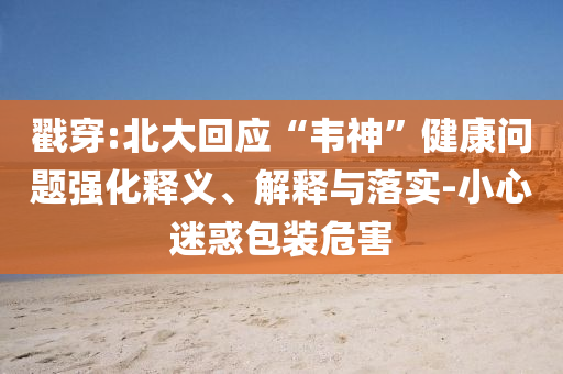 戳穿:北大回應“韋神”健康問題強化釋義、解釋與落實-小心迷惑包裝危害