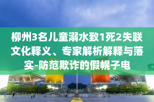 柳州3名兒童溺水致1死2失聯(lián)文化釋義、專家解析解釋與落實-防范欺詐的假幌子電