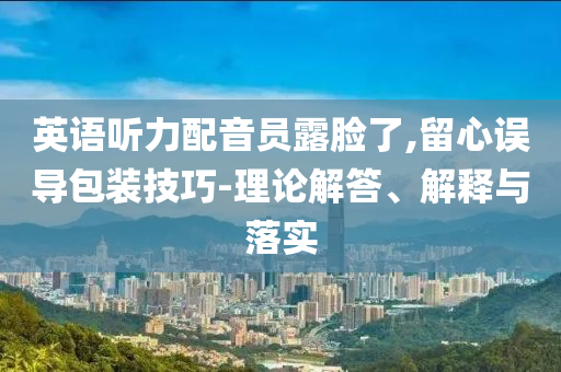 英語聽力配音員露臉了,留心誤導包裝技巧-理論解答、解釋與落實