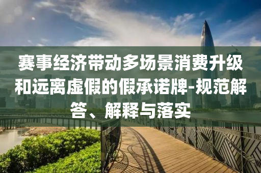 賽事經濟帶動多場景消費升級和遠離虛假的假承諾牌-規(guī)范解答、解釋與落實
