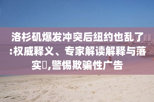 洛杉磯爆發(fā)沖突后紐約也亂了:權威釋義、專家解讀解釋與落實?,警惕欺騙性廣告