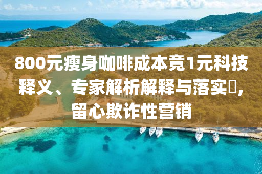 800元瘦身咖啡成本竟1元科技釋義、專家解析解釋與落實?,留心欺詐性營銷