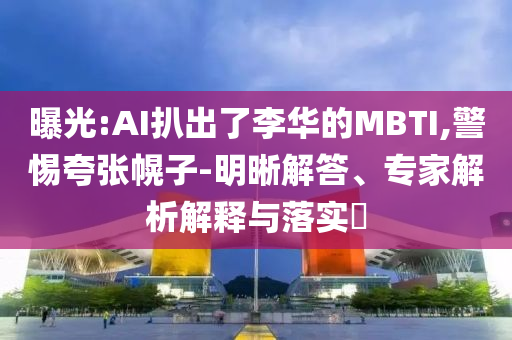 曝光:AI扒出了李華的MBTI,警惕夸張幌子-明晰解答、專家解析解釋與落實?